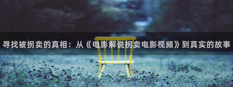 西瓜免费影视剧：寻找被拐卖的真相：从《电影解说拐卖电影视频》到真实的故事