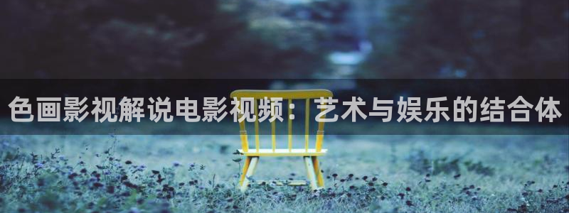 大兴的西瓜：色画影视解说电影视频：艺术与娱乐的结合体