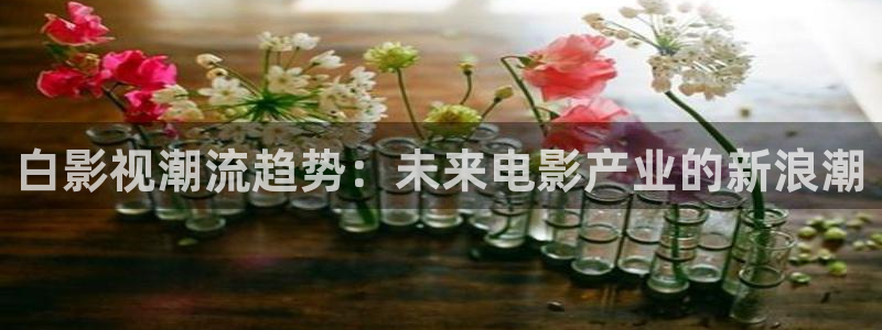 西瓜影院免费电影：白影视潮流趋势：未来电影产业的新浪潮