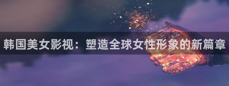 西瓜电影影院：韩国美女影视：塑造全球女性形象的新篇章