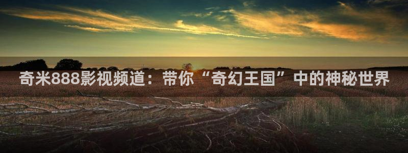 我们一起摇太阳西瓜免费观看：奇米888影视频道：带你“奇幻王国”中的神秘世界