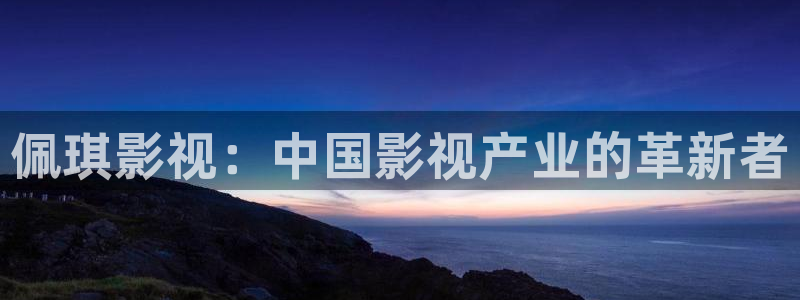 乌海在线观看西瓜：佩琪影视：中国影视产业的革新者