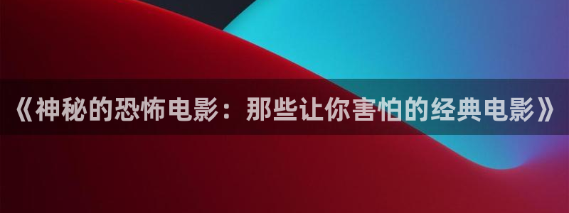 西瓜短剧影院：《神秘的恐怖电影：那些让你害怕的经典电影》