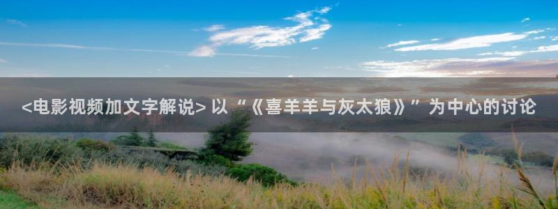 追球电视剧免费观看完整版西瓜：<电影视频加文字解说> 以“《喜羊羊与灰太狼》”为中心的讨论