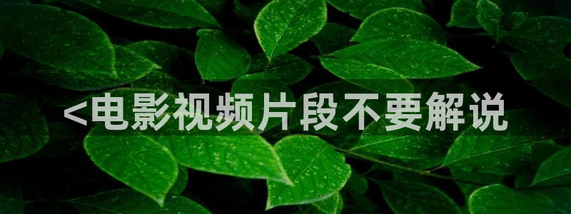 在线西瓜影院：<电影视频片段不要解说
