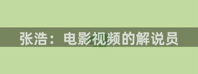 亮剑在线观看免费西瓜：张浩：电影视频的解说员