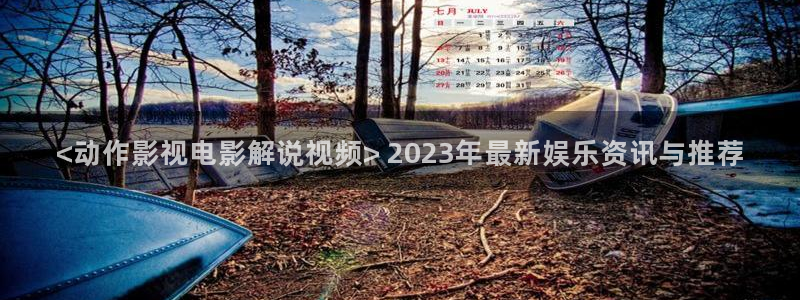 西西瓜视频：<动作影视电影解说视频> 2023年最新娱乐资讯与推荐